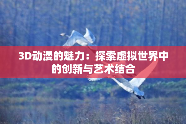 3D动漫的魅力：探索虚拟世界中的创新与艺术结合