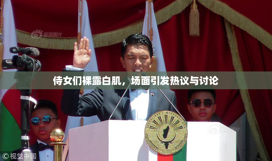 侍女们裸露白肌，场面引发热议与讨论