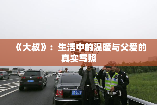 《大叔》：生活中的温暖与父爱的真实写照