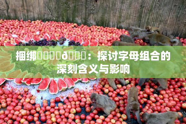 捆绑❌‌❌‌🔞：探讨字母组合的深刻含义与影响