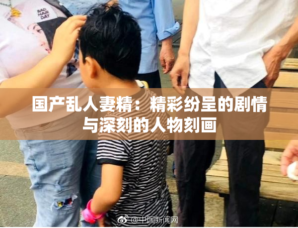 国产乱人妻精：精彩纷呈的剧情与深刻的人物刻画