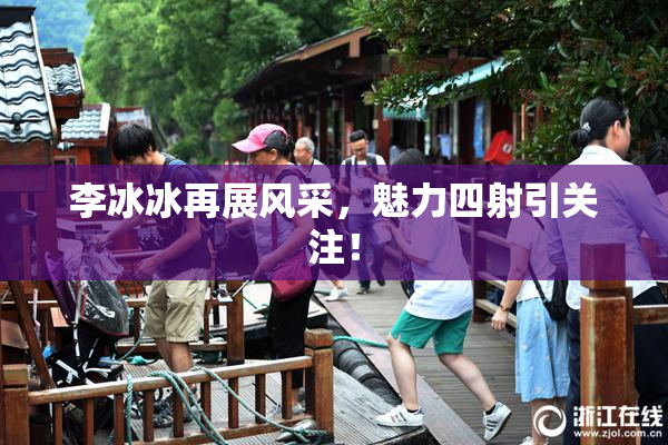 李冰冰再展风采，魅力四射引关注！