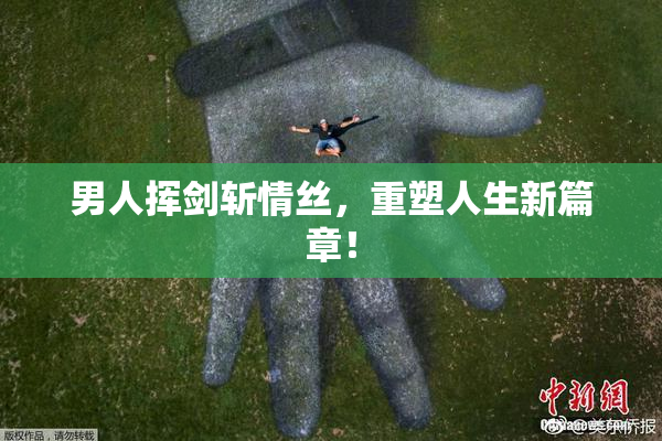 男人挥剑斩情丝，重塑人生新篇章！