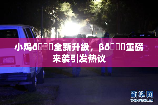小鸡🐔全新升级，β🔞重磅来袭引发热议