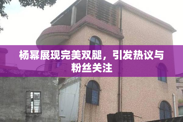 杨幂展现完美双腿，引发热议与粉丝关注