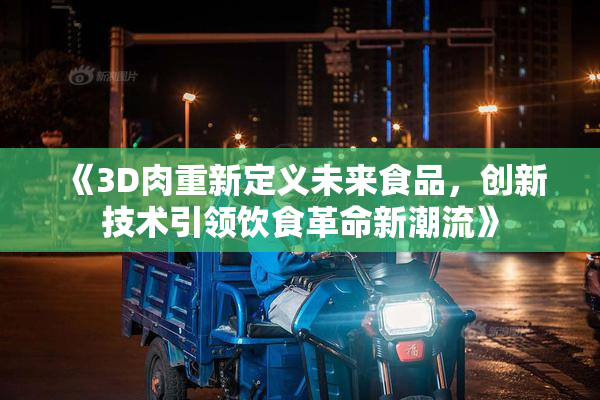 《3D肉重新定义未来食品，创新技术引领饮食革命新潮流》