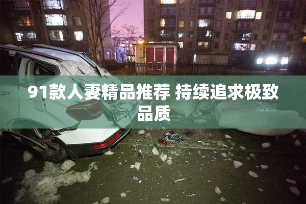 91款人妻精品推荐 持续追求极致品质