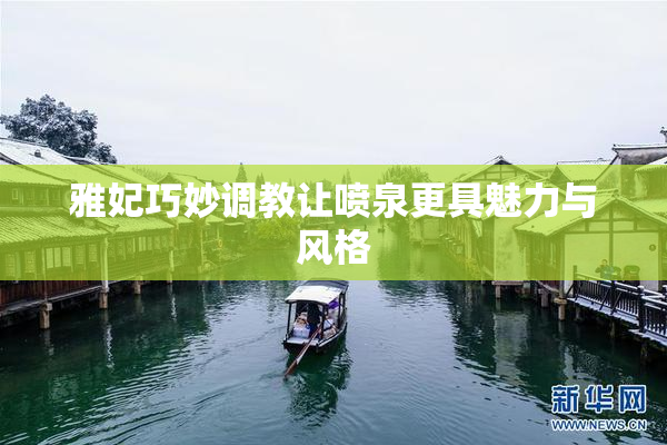 雅妃巧妙调教让喷泉更具魅力与风格