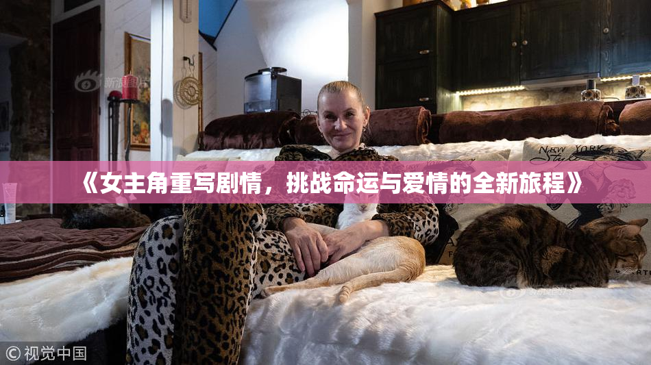 《女主角重写剧情，挑战命运与爱情的全新旅程》