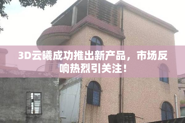 3D云曦成功推出新产品，市场反响热烈引关注！