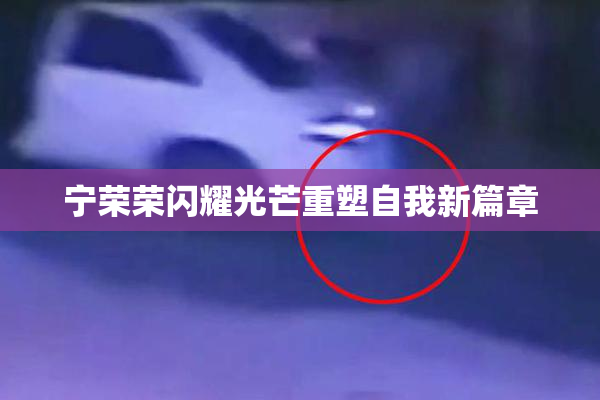 宁荣荣闪耀光芒重塑自我新篇章