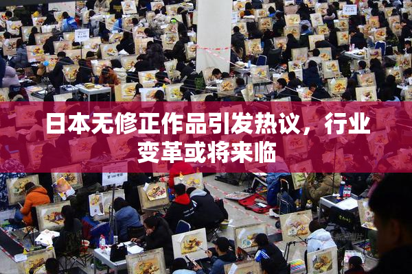 日本无修正作品引发热议，行业变革或将来临