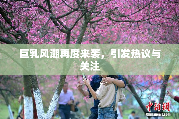 巨乳风潮再度来袭，引发热议与关注