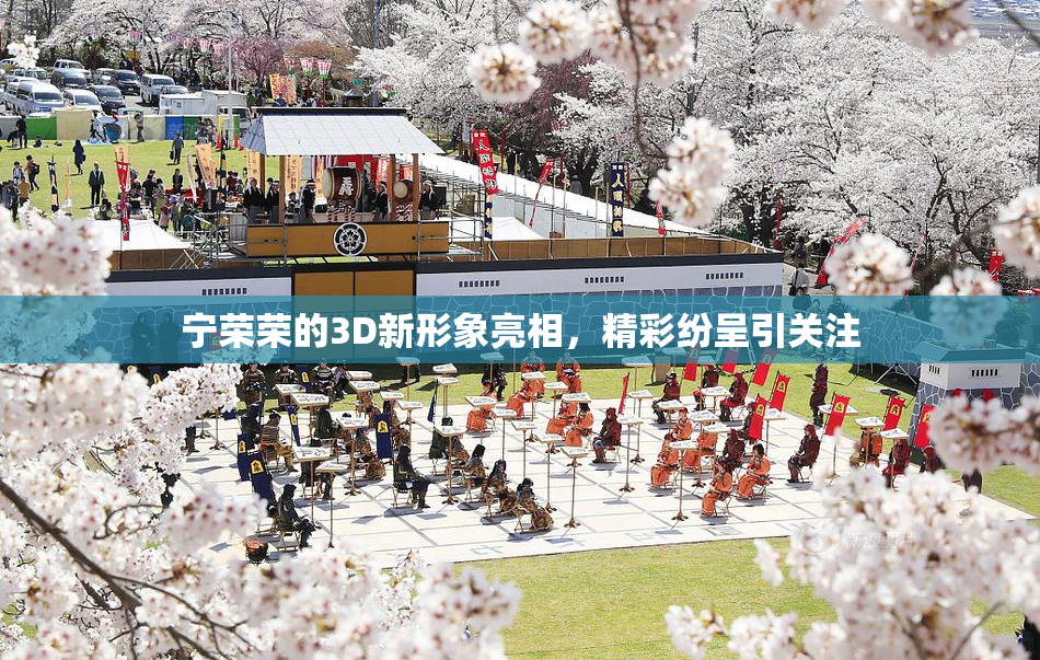 宁荣荣的3D新形象亮相，精彩纷呈引关注