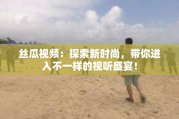 丝瓜视频：探索新时尚，带你进入不一样的视听盛宴！