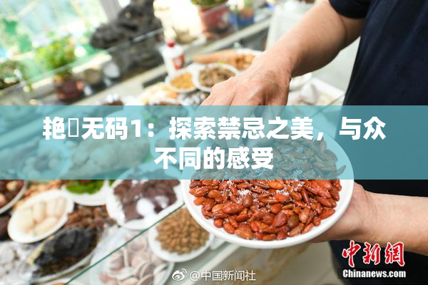 艳鉧无码1：探索禁忌之美，与众不同的感受