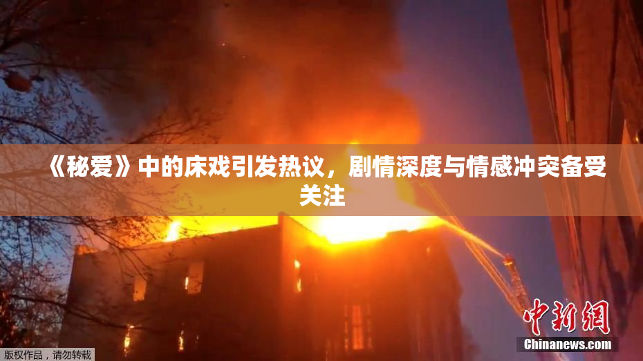 《秘爱》中的床戏引发热议，剧情深度与情感冲突备受关注