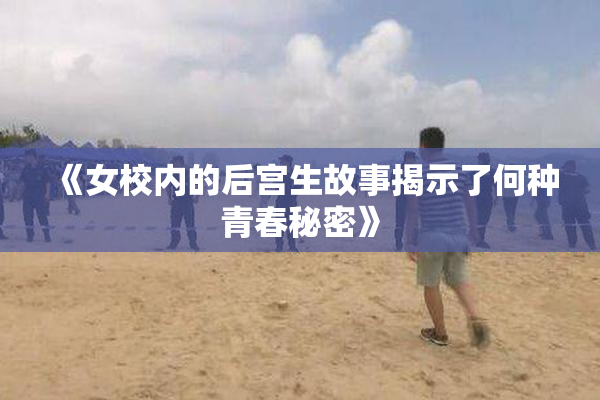 《女校内的后宫生故事揭示了何种青春秘密》