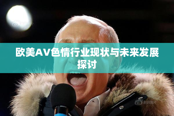 欧美AV色情行业现状与未来发展探讨