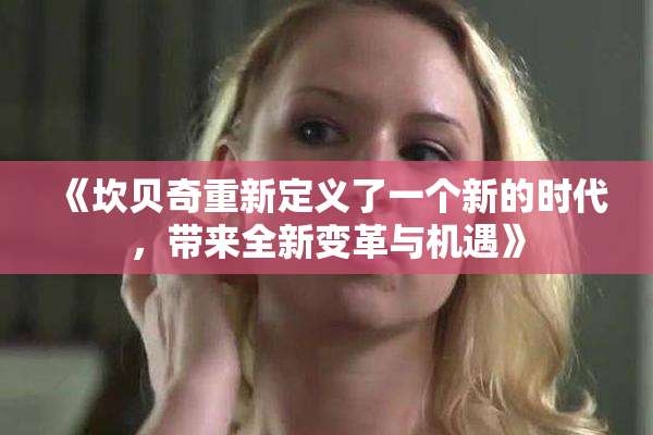 《坎贝奇重新定义了一个新的时代，带来全新变革与机遇》