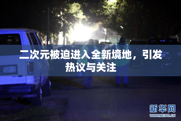 二次元被迫进入全新境地，引发热议与关注