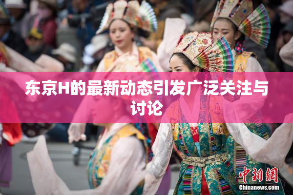 东京H的最新动态引发广泛关注与讨论