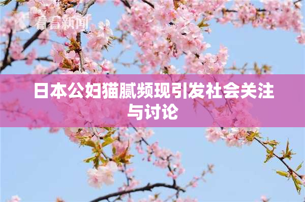 日本公妇猫腻频现引发社会关注与讨论