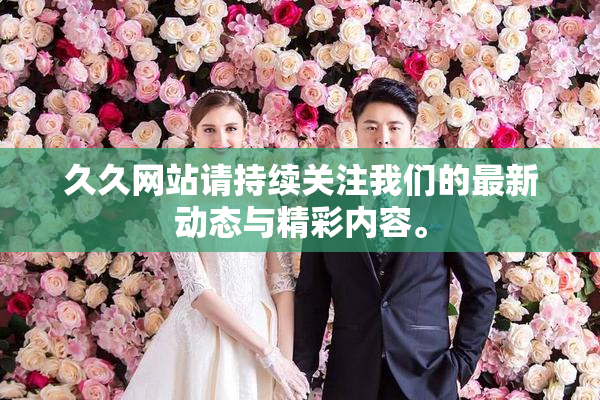 久久网站请持续关注我们的最新动态与精彩内容。