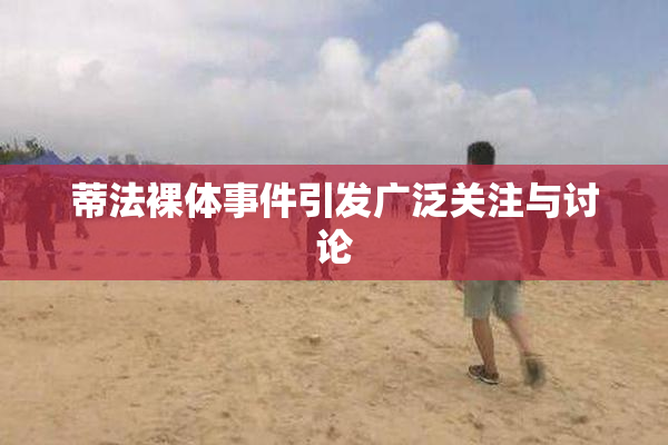 蒂法裸体事件引发广泛关注与讨论