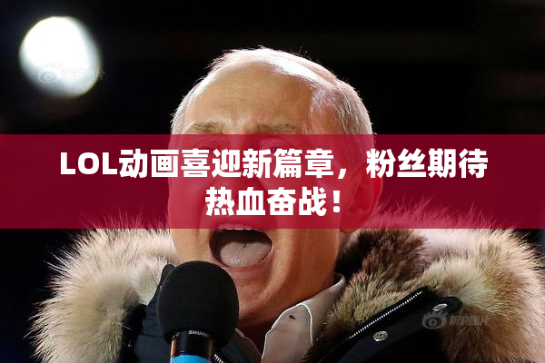 LOL动画喜迎新篇章，粉丝期待热血奋战！