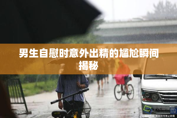 男生自慰时意外出精的尴尬瞬间揭秘
