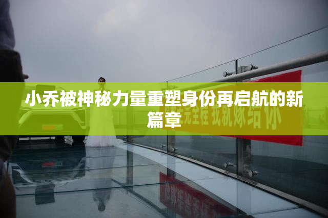 小乔被神秘力量重塑身份再启航的新篇章