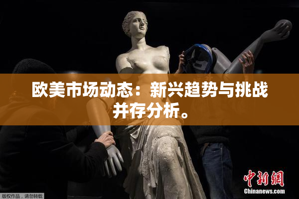 欧美市场动态：新兴趋势与挑战并存分析。