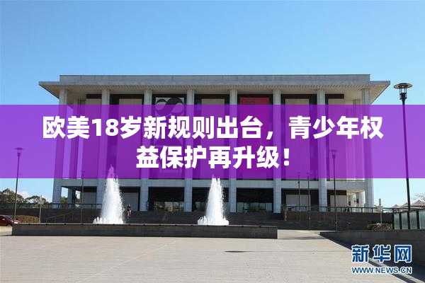 欧美18岁新规则出台，青少年权益保护再升级！