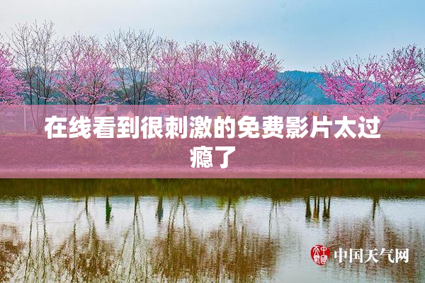 在线看到很刺激的免费影片太过瘾了