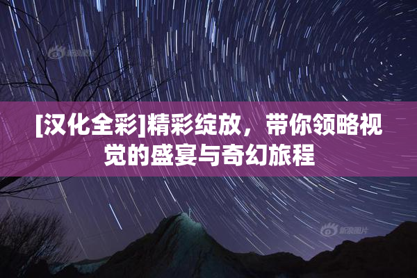 [汉化全彩]精彩绽放，带你领略视觉的盛宴与奇幻旅程