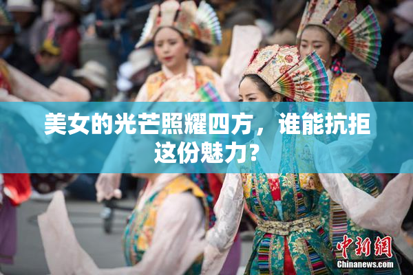 美女的光芒照耀四方，谁能抗拒这份魅力？