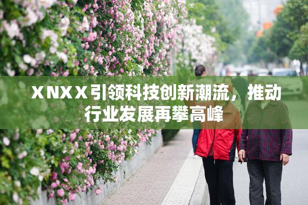 ⅩNXⅩ引领科技创新潮流，推动行业发展再攀高峰
