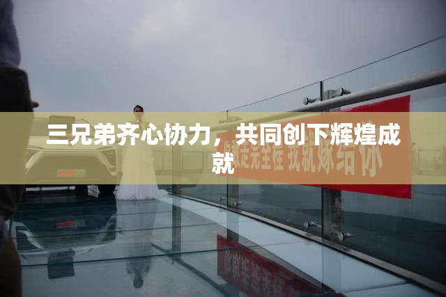 三兄弟齐心协力，共同创下辉煌成就