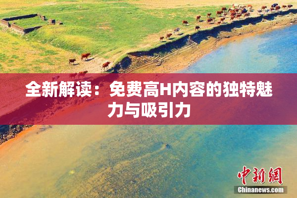 全新解读：免费高H内容的独特魅力与吸引力