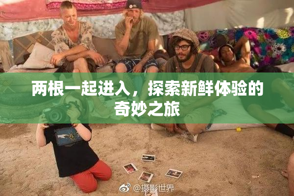 两根一起进入，探索新鲜体验的奇妙之旅