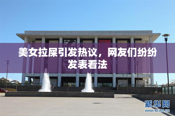 美女拉屎引发热议，网友们纷纷发表看法
