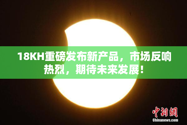 18KH重磅发布新产品，市场反响热烈，期待未来发展！