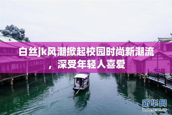 白丝jk风潮掀起校园时尚新潮流，深受年轻人喜爱