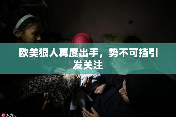 欧美狠人再度出手，势不可挡引发关注