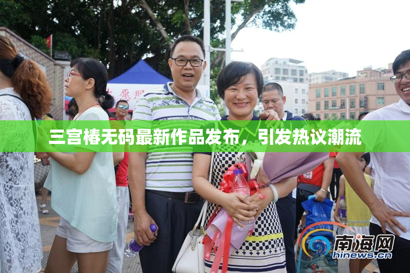 三宫椿无码最新作品发布，引发热议潮流