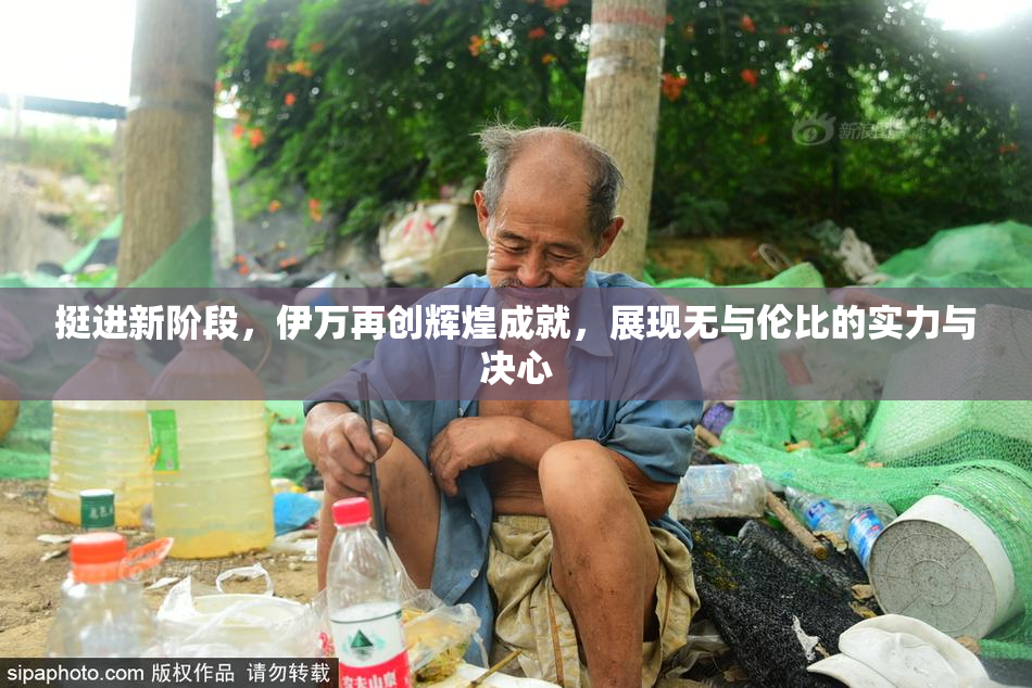 挺进新阶段，伊万再创辉煌成就，展现无与伦比的实力与决心