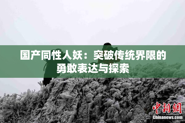 国产同性人妖：突破传统界限的勇敢表达与探索