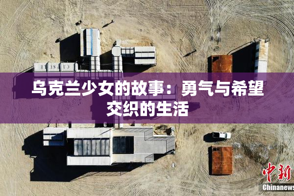乌克兰少女的故事：勇气与希望交织的生活