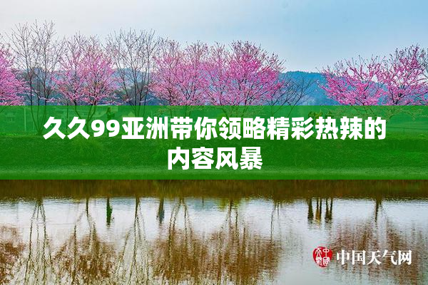 久久99亚洲带你领略精彩热辣的内容风暴